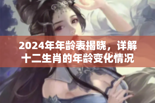2024年年龄表揭晓，详解十二生肖的年龄变化情况