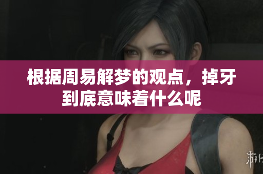 根据周易解梦的观点，掉牙到底意味着什么呢