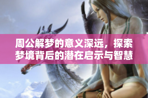 周公解梦的意义深远，探索梦境背后的潜在启示与智慧