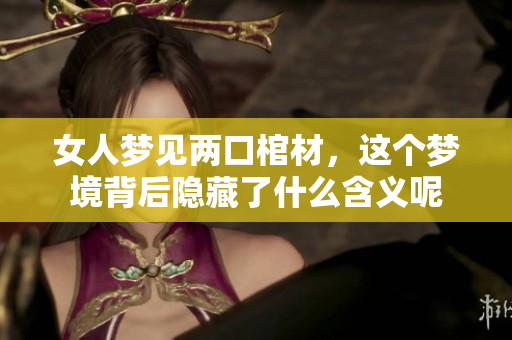 女人梦见两口棺材，这个梦境背后隐藏了什么含义呢