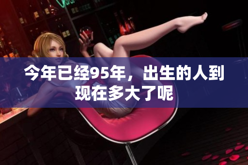 今年已经95年，出生的人到现在多大了呢