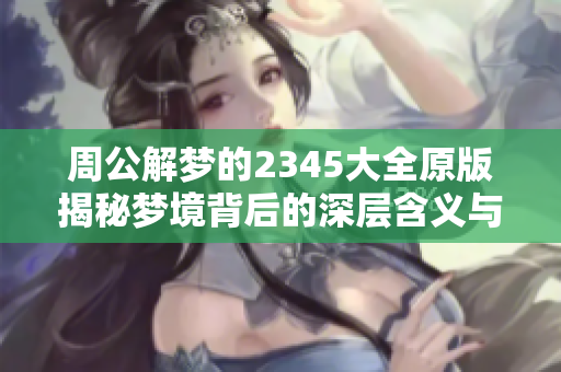 周公解梦的2345大全原版揭秘梦境背后的深层含义与解析方法