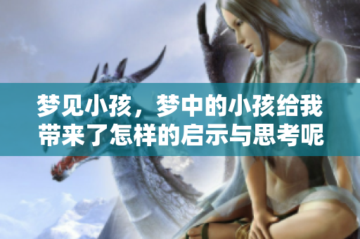 梦见小孩，梦中的小孩给我带来了怎样的启示与思考呢