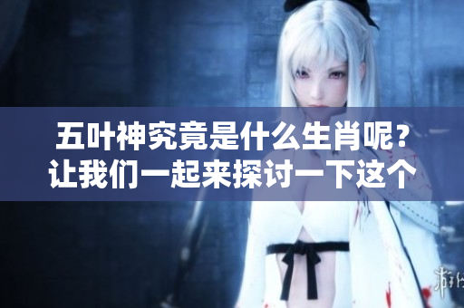五叶神究竟是什么生肖呢？让我们一起来探讨一下这个问题吧