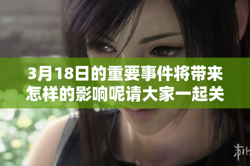 3月18日的重要事件将带来怎样的影响呢请大家一起关注这一天的动态