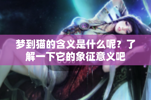 梦到猫的含义是什么呢？了解一下它的象征意义吧