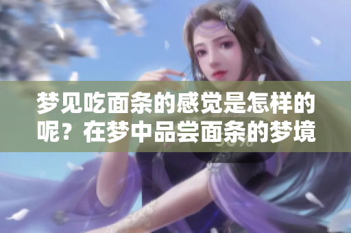 梦见吃面条的感觉是怎样的呢？在梦中品尝面条的梦境解析。