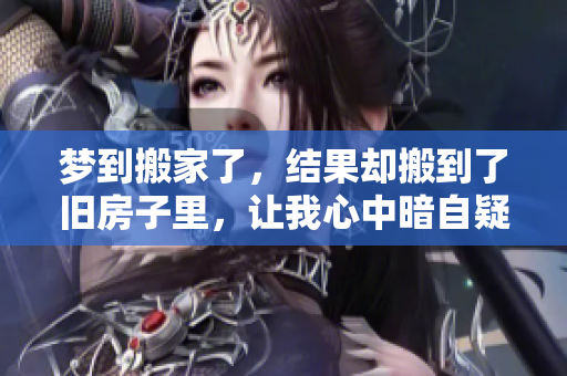 梦到搬家了，结果却搬到了旧房子里，让我心中暗自疑惑