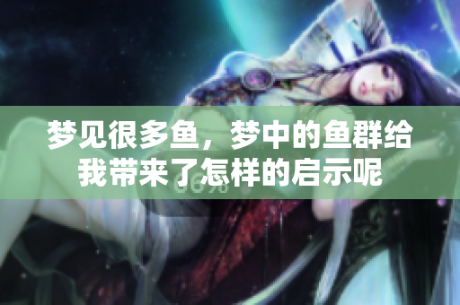 梦见很多鱼，梦中的鱼群给我带来了怎样的启示呢