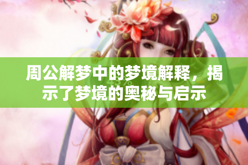 周公解梦中的梦境解释，揭示了梦境的奥秘与启示