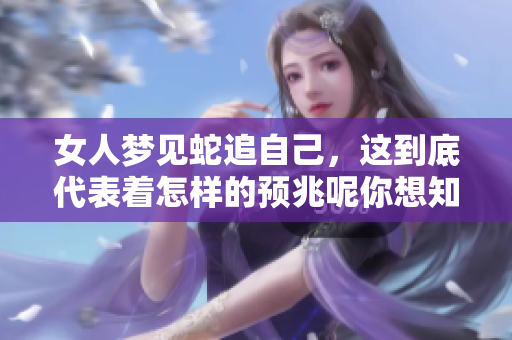 女人梦见蛇追自己，这到底代表着怎样的预兆呢你想知道吗