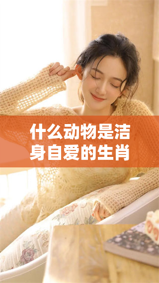 什么动物是洁身自爱的生肖呢 让我们来揭晓答案吧
