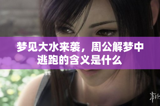梦见大水来袭，周公解梦中逃跑的含义是什么