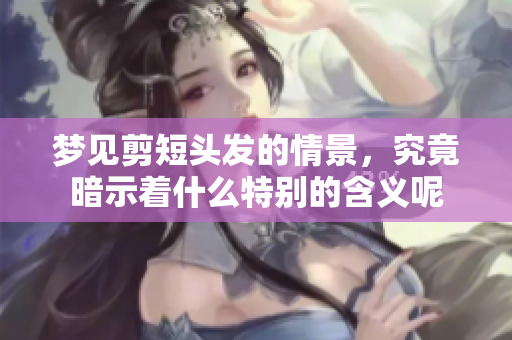 梦见剪短头发的情景，究竟暗示着什么特别的含义呢