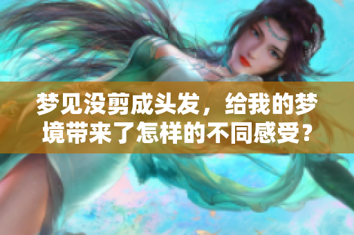 梦见没剪成头发，给我的梦境带来了怎样的不同感受？