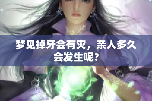 梦见掉牙会有灾，亲人多久会发生呢？