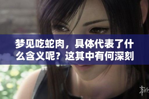 梦见吃蛇肉，具体代表了什么含义呢？这其中有何深刻的寓意值得探讨？