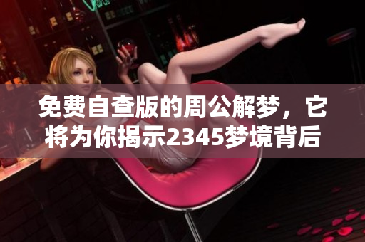 免费自查版的周公解梦，它将为你揭示2345梦境背后的奥秘