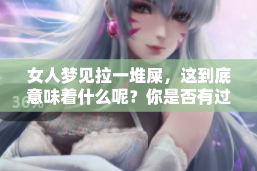 女人梦见拉一堆屎，这到底意味着什么呢？你是否有过这样的梦境体验呢？