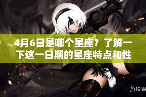 4月6日是哪个星座？了解一下这一日期的星座特点和性格分析！