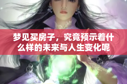 梦见买房子，究竟预示着什么样的未来与人生变化呢