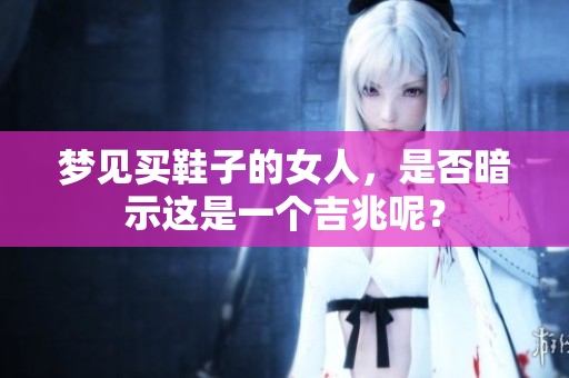 梦见买鞋子的女人，是否暗示这是一个吉兆呢？