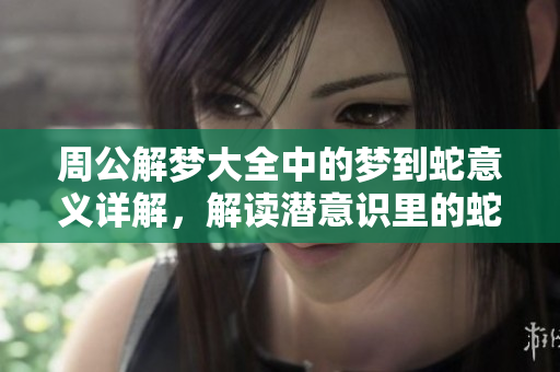 周公解梦大全中的梦到蛇意义详解，解读潜意识里的蛇象征何意