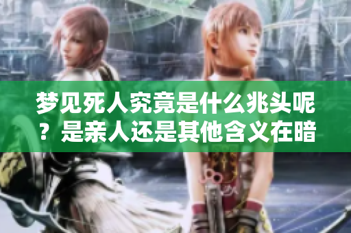 梦见死人究竟是什么兆头呢？是亲人还是其他含义在暗示着什么？