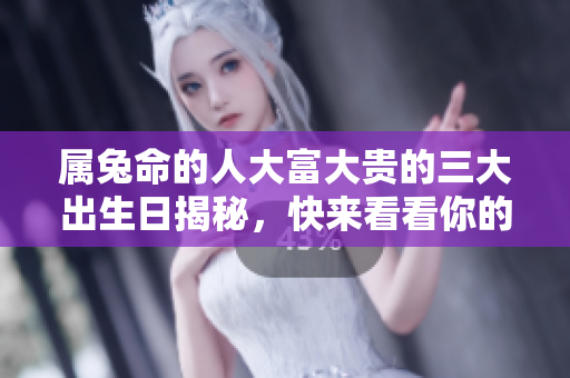 属兔命的人大富大贵的三大出生日揭秘，快来看看你的生日是否在其中