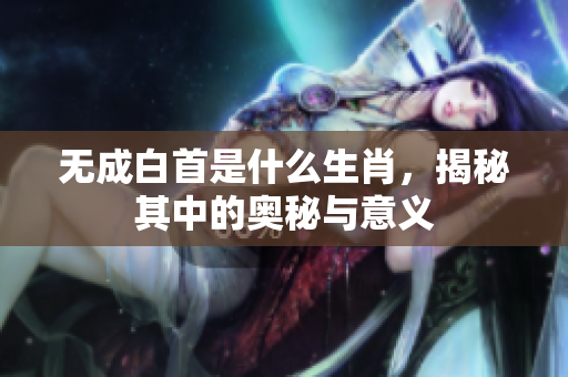 无成白首是什么生肖，揭秘其中的奥秘与意义