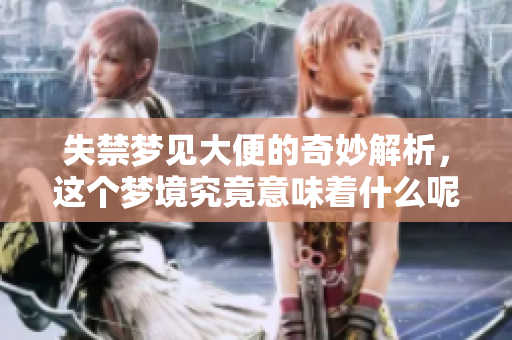 失禁梦见大便的奇妙解析，这个梦境究竟意味着什么呢