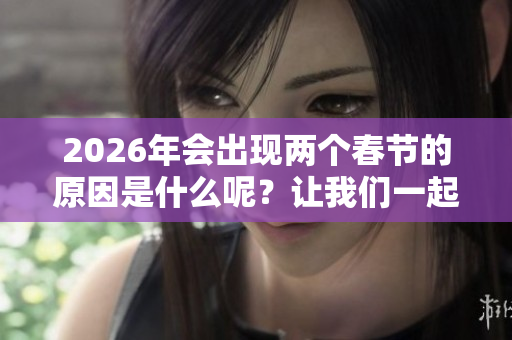 2026年会出现两个春节的原因是什么呢？让我们一起来探讨一下吧！
