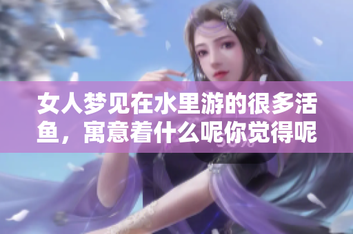 女人梦见在水里游的很多活鱼，寓意着什么呢你觉得呢
