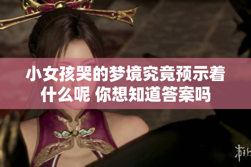 小女孩哭的梦境究竟预示着什么呢 你想知道答案吗