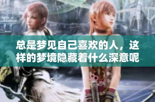 总是梦见自己喜欢的人，这样的梦境隐藏着什么深意呢
