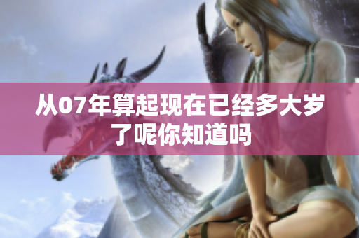 从07年算起现在已经多大岁了呢你知道吗