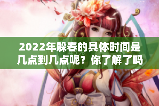 2022年躲春的具体时间是几点到几点呢？你了解了吗？