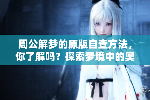周公解梦的原版自查方法，你了解吗？探索梦境中的奥秘和启示。