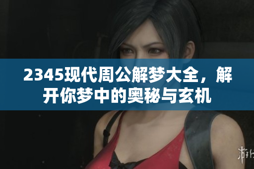 2345现代周公解梦大全，解开你梦中的奥秘与玄机