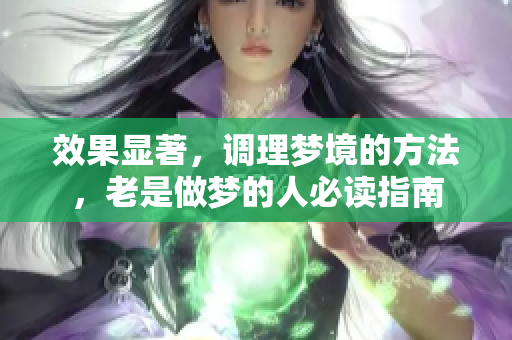 效果显著，调理梦境的方法，老是做梦的人必读指南
