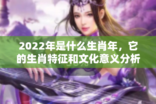 2022年是什么生肖年，它的生肖特征和文化意义分析