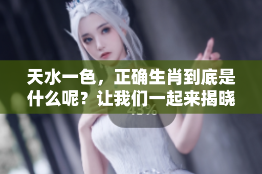 天水一色，正确生肖到底是什么呢？让我们一起来揭晓答案吧！