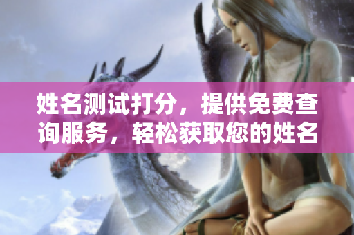 姓名测试打分，提供免费查询服务，轻松获取您的姓名分析结果