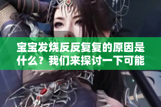 宝宝发烧反反复复的原因是什么？我们来探讨一下可能引起的情况。