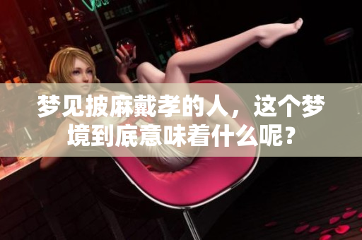 梦见披麻戴孝的人，这个梦境到底意味着什么呢？
