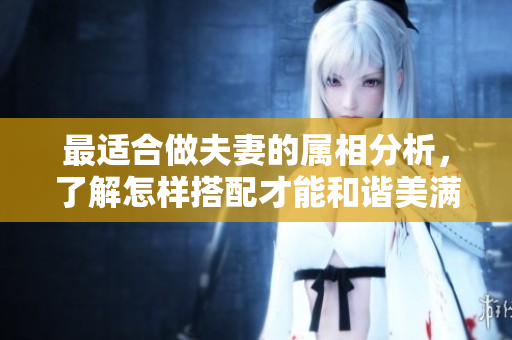 最适合做夫妻的属相分析，了解怎样搭配才能和谐美满