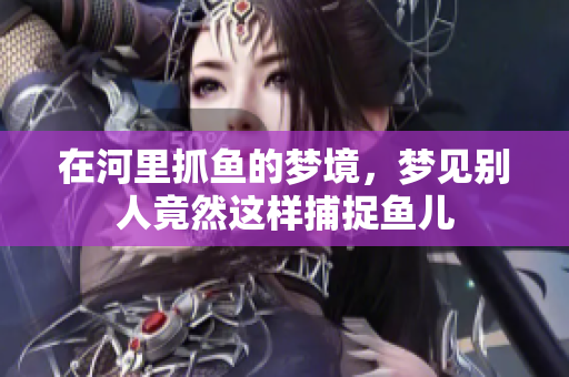 在河里抓鱼的梦境，梦见别人竟然这样捕捉鱼儿