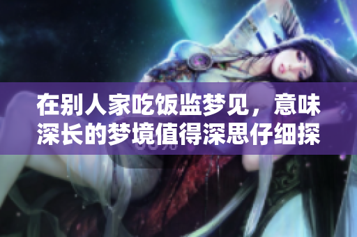 在别人家吃饭监梦见，意味深长的梦境值得深思仔细探讨