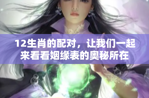 12生肖的配对，让我们一起来看看姻缘表的奥秘所在