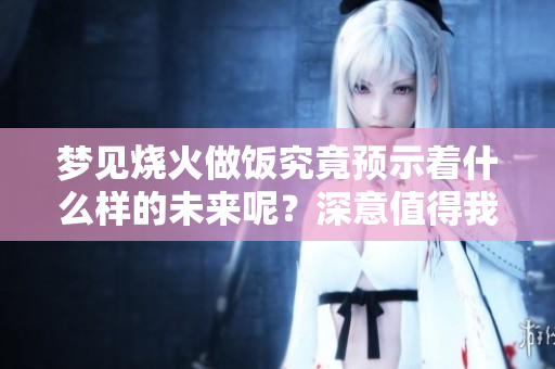 梦见烧火做饭究竟预示着什么样的未来呢？深意值得我们去探讨！